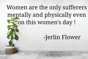 Women are the only sufferers mentally and physically even on this women's day !
                                                                              -Jerlin Flower