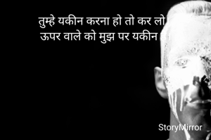 तुम्हे यकीन करना हो तो कर लो।
ऊपर वाले को मुझ पर यकीन है।