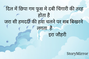 दिल में छिपा गम फूस मे दबी चिंगारी की तरह होता है 
जरा सी हमदर्दी की हवा चलने पर सब बिखरने लगता  है
                    इरा जौहरी
