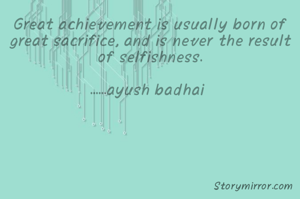 Great achievement is usually born of great sacrifice, and is never the result of selfishness.

......ayush badhai 