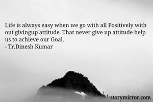 Life is always easy when we go with all Positively with out givingup attitude. That never give up attitude help us to achieve our Goal.
- Tr.Dinesh Kumar