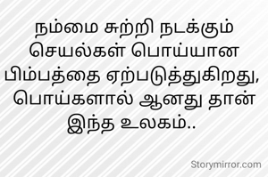நம்மை சுற்றி நடக்கும் செயல்கள் பொய்யான பிம்பத்தை ஏற்படுத்துகிறது, 
பொய்களால் ஆனது தான் இந்த உலகம்.. 