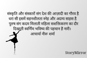 संस्कृति और संस्कारों संग देश की आज़ादी का गौरव है,
धरा सी इसमें सहनशीलता स्नेह और अदम्य साहस है,
पुरुष संग कदम मिलाती महिला सशक्तिकरण का दौर दिखाती स्वर्णिम भविष्य की पहचान है नारी। 
आचार्या नीरू शर्मा 