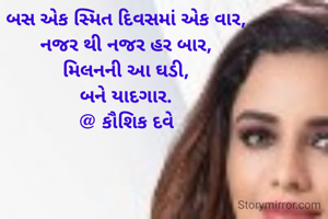 બસ એક સ્મિત દિવસમાં એક વાર,
નજર થી નજર હર બાર,
મિલનની આ ઘડી,
બને યાદગાર.
@ કૌશિક દવે
