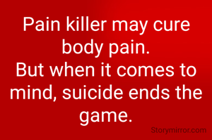 Pain killer may cure body pain.
But when it comes to mind, suicide ends the game.