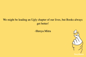 We might be leading an Ugly chapter of our lives, but Books always get better!

-Shreya Mitra