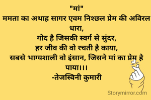 "मां"
ममता का अथाह सागर एवम निश्छल प्रेम की अविरल धारा,
गोद है जिसकी स्वर्ग से सुंदर,
हर जीव की वो रचती है काया,
सबसे भाग्यशाली वो इंसान, जिसने मां का प्रेम है पाया।।।
-तेजस्विनी कुमारी