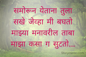 समोरून येताना तुला
सखे जेव्हा मी बघतो
माझ्या मनावरील ताबा
माझा कसा ग सुटतो...