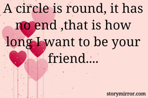 A circle is round, it has no end ,that is how long I want to be your friend....
