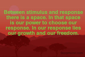 Between stimulus and response there is a space. In that space is our power to choose our response. In our response lies our growth and our freedom.
