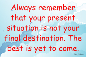 Always remember that your present situation is not your final destination. The best is yet to come.