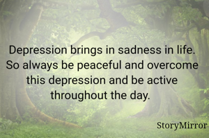 Depression brings in sadness in life. So always be peaceful and overcome this depression and be active throughout the day. 