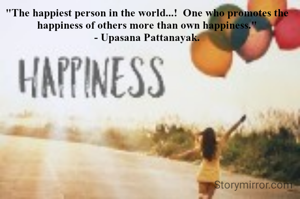 "The happiest person in the world...!  One who promotes the happiness of others more than own happiness."
- Upasana Pattanayak.