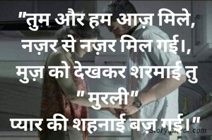 "तुम और हम आज़ मिले,
नज़र से नज़र मिल गई।,
मुज़ को देखकर शरमाई तु
" मुरली"
प्यार की शहनाई बज़ गई।" 