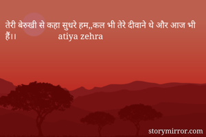 तेरी बेरुखी से कहा सुधरे हम,,कल भी तेरे दीवाने थे और आज भी हैं।।                   atiya zehra