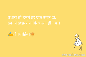 उधारी तो हमने हर एक उतार दी,
इक ये इश्क़ तेरा कि चढ़ता ही गया।

✍️जैनसाहिबा🍁
