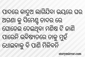 ପାଦରେ କାଦୁଅ ଲାଗିଯିବା ଭୟରେ ଘର ଅଗଣା କୁ ସିମେଣ୍ଟ ଚାଦର ରେ ଘୋଡେଇ ଦେଇଥିବା ମଣିଷ ଟି ଜାଣି ପାରେନି ଭବିଷ୍ୟତରେ ତାକୁ ମୁହଁ ଧୋଇବାକୁ ବି ପାଣି ମିଳିବନି