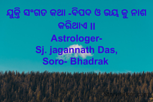 ଯୁକ୍ତି ସଂଗତ କଥା -ବିପଦ ଓ ଭୟ କୁ ନାଶ କରିଥାଏ ll
Astrologer-
Sj. jagannath Das,
Soro- Bhadrak 