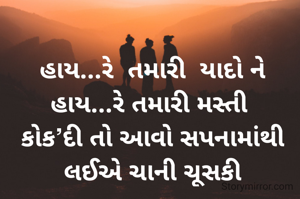 હાય...રે  તમારી  યાદો ને હાય...રે તમારી મસ્તી 
કોક’દી તો આવો સપનામાંથી લઈએ ચાની ચૂસકી