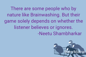 There are some people who by nature like Brainwashing. But their game solely depends on whether the listener believes or ignores.
Neetu Shambharkar