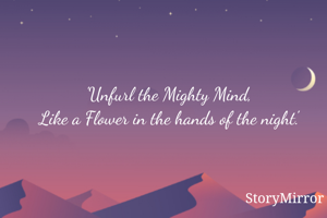 'Unfurl the Mighty Mind,
Like a Flower in the hands of the night.'