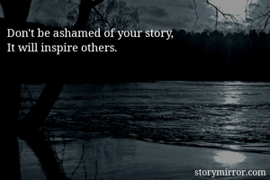 Don't be ashamed of your story,
It will inspire others.