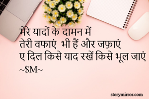 मेरे यादों के दामन में 
तेरी वफाएं  भी हैं और जफ़ाएं 
ए दिल किसे याद रखें किसे भूल जाएं
~$M~