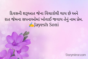દિવસની શરૂઆત જેના વિચારોથી થાય છે અને
રાત જેમના સપનાઓમાં ખોવાઈ જવાય તેનું નામ પ્રેમ.
✍️Jayesh Soni
