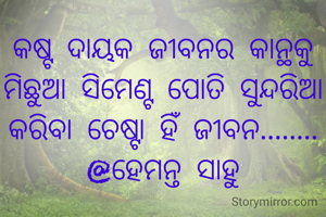କଷ୍ଟ ଦାୟକ ଜୀବନର କାନ୍ଥକୁ ମିଛୁଆ ସିମେଣ୍ଟ ପୋତି ସୁନ୍ଦରିଆ କରିବା ଚେଷ୍ଟା ହିଁ ଜୀବନ........
@ହେମନ୍ତ ସାହୁ