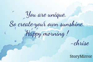 You are unique. 
So create your own sunshine.
Happy morning !