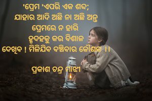 'ପ୍ରେମ 'ଏପରି ଏକ ଶବ୍ଦ;
ଯାହାର ଆଦି ଅଛି ନା ଅଛି ଅନ୍ତ
ପ୍ରେମରେ ନ ହାରି 
ହୃଦହକୁ କର ବିଶାଳ
ଦେଖିବ ! ମିଳିଯିବ ବଞ୍ଚିବାର କୌଶଳ ।।

ପ୍ରକାଶ ଚନ୍ଦ୍ର ମାଝୀ



