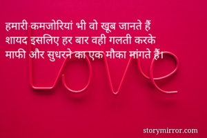 हमारी कमजोरियां भी वो खूब जानते हैं
शायद इसलिए हर बार वही गलती करके
माफी और सुधरने का एक मौका मांगते हैं।
