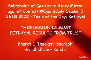 Submission of Quotes to Story Mirror against Contest #Quotsdaily Season 3
26.03.2022 – Topic of the Day: Betrayal

THIS LESSON IS MUST
BETRAYAL RESULTS FROM TRUST

Bharat D Thacker, ‘Saurabh’
Gandhidham – Kutch.