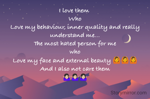 I love them 
Who
Love my behaviour, inner quality and really understand me...
The most hated person for me
who
Love my face and external beauty 🙆🙆🙆
And I also not care them
🤷🏻‍♀️🤷🏻‍♀️🤷🏻‍♀️