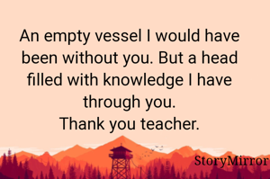 An empty vessel I would have been without you. But a head filled with knowledge I have through you.
Thank you teacher.