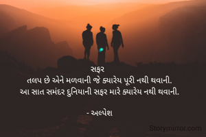 સફર  
તલપ છે એને મળવાની જે ક્યારેય પૂરી નથી થવાની.
આ સાત સમંદર દુનિયાની સફર મારે ક્યારેય નથી થવાની.

- અલ્પેશ