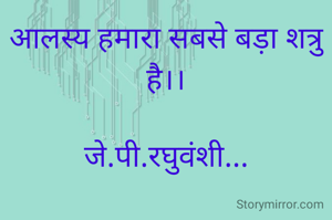 आलस्य हमारा सबसे बड़ा शत्रु है।।

जे.पी.रघुवंशी...