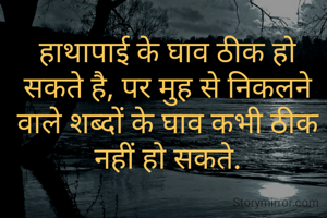 हाथापाई के घाव ठीक हो सकते है, पर मुह से निकलने वाले शब्दों के घाव कभी ठीक नहीं हो सकते.

