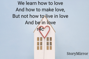 We learn how to love
And how to make love,
But not how to live in love
And be in love
r4c