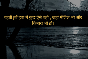 बहती हुई हवा में कुछ ऐसे बहो , जहां मंजिल भी और किनारा भी हो।