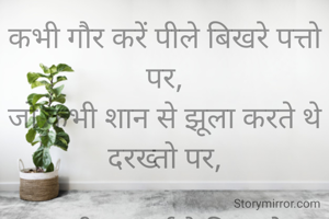 कभी गौर करें पीले बिखरे पत्तो पर,
जो कभी शान से झूला करते थे दरख्तो पर,

बस यही सच्चाई है बिखरने पर रंग छूट जाता है ।