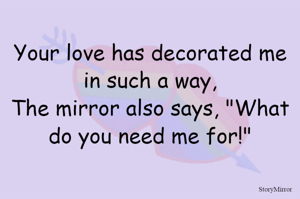 Your love has decorated me in such a way,
The mirror also says, "What do you need me for!"