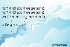 पढाई में पूरी तरह से मन लग जाता है,
पढाई में पूरी तरह से मन लग जाता है,
जब पिताजी का थप्पड़ खाया जाता है।

अद्रीशश् श्रीवास्तव 