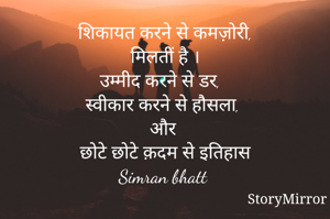 शिकायत करने से कमज़ोरी,
मिलतीं है ।
उम्मीद करने से डर, 
स्वीकार करने से हौसला,
और 

छोटे छोटे क़दम से इतिहास
Simran bhatt 