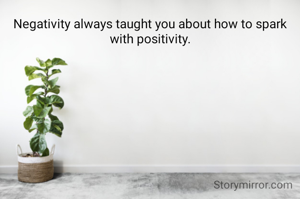 Negativity always taught you about how to spark with positivity.