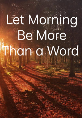 Let Morning Be More Than a Word 