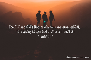 रिश्तों में भरोसे की मिठास औऱ प्यार का नमक डालिये,
फिर देखिए जिंदगी कैसे लजीज बन जाती है।
" शालिनी "