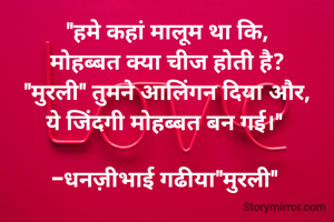 "हमे कहां मालूम था कि,
मोहब्बत क्या चीज होती है?
"मुरली" तुमने आलिंगन दिया और,
ये जिंदगी मोहब्बत बन गई।" 

-धनज़ीभाई गढीया"मुरली" 
