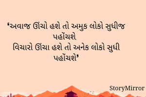 ❛અવાજ ઊંચો હશે તો અમુક લોકો સુધીજ પહોંચશે, 
વિચારો ઊંચા હશે તો અનેક લોકો સુધી પહોંચશે❜

   