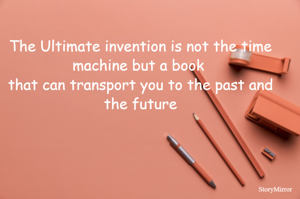 The Ultimate invention is not the time machine but a book 
that can transport you to the past and the future